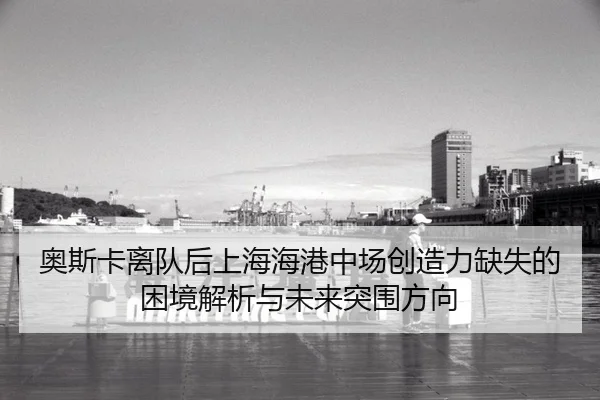奥斯卡离队后上海海港中场创造力缺失的困境解析与未来突围方向