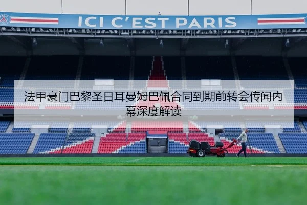 法甲豪门巴黎圣日耳曼姆巴佩合同到期前转会传闻内幕深度解读