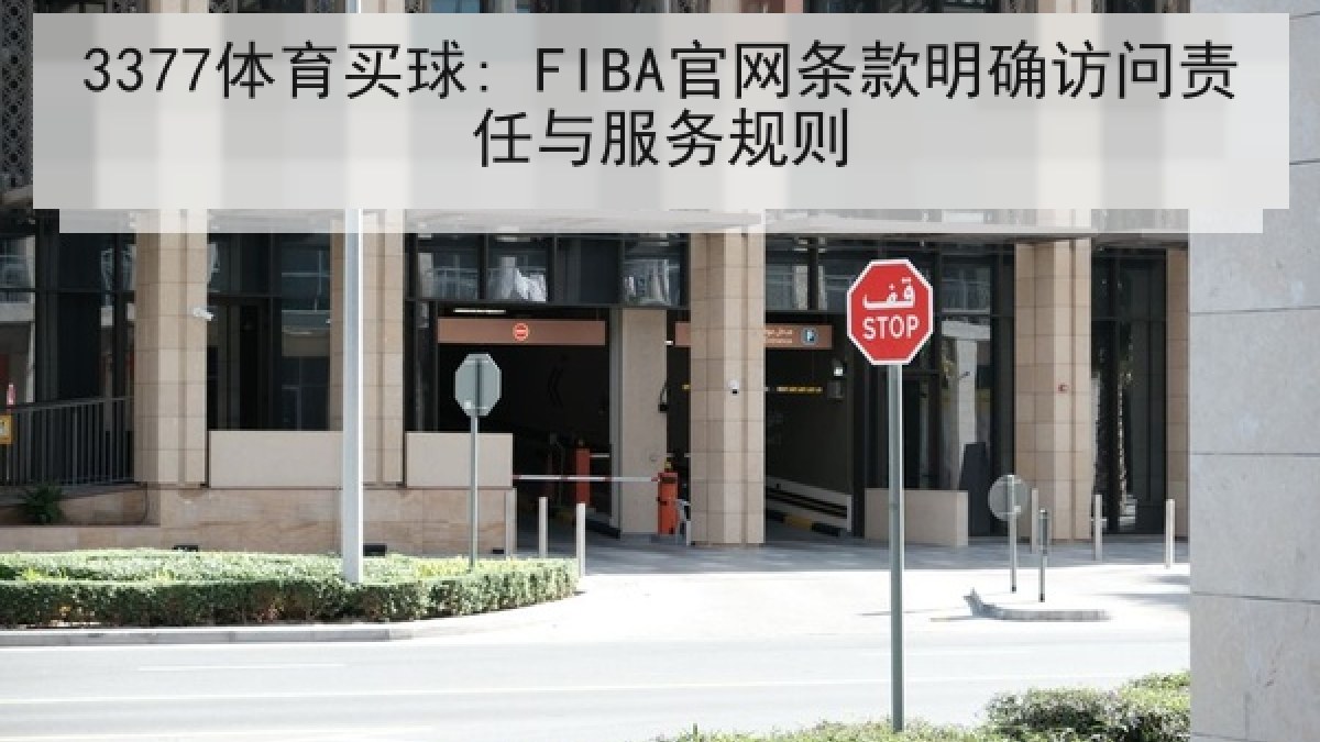 3377体育买球: FIBA官网条款明确访问责任与服务规则 3377体育买球: FIBA官网条款明确访问责任与服务规则