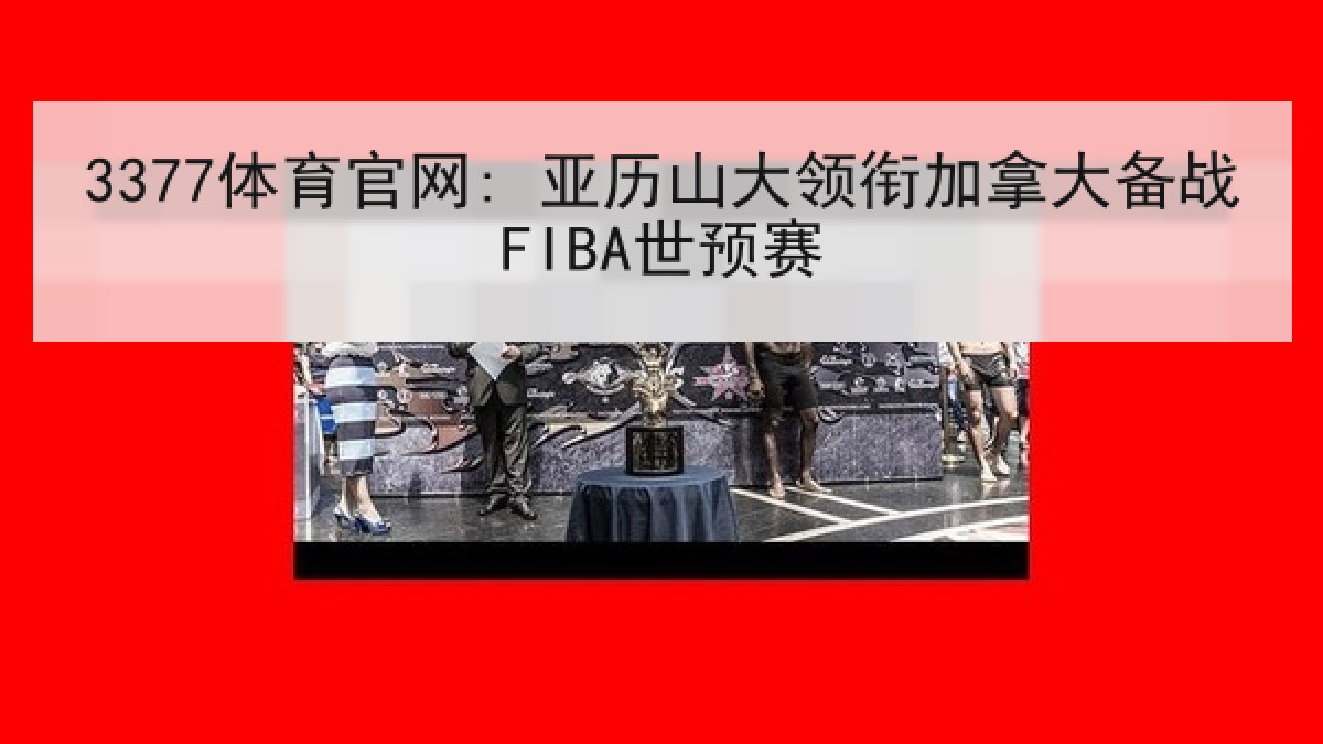 3377体育官网: 亚历山大领衔加拿大备战FIBA世预赛 3377体育官网: 亚历山大领衔加拿大备战FIBA世预赛