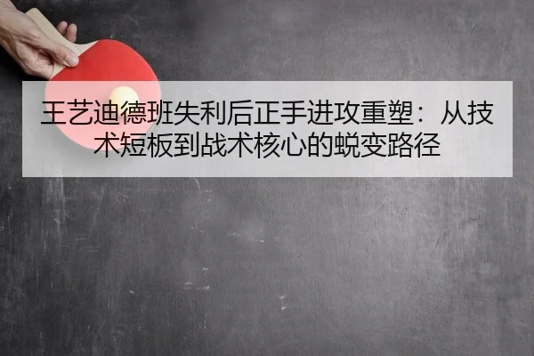 王艺迪德班失利后正手进攻重塑：从技术短板到战术核心的蜕变路径