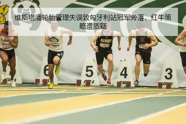 维斯塔潘轮胎管理失误致匈牙利站冠军旁落，红牛策略遭质疑