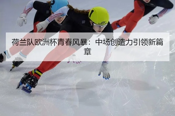 荷兰队欧洲杯青春风暴：中场创造力引领新篇章