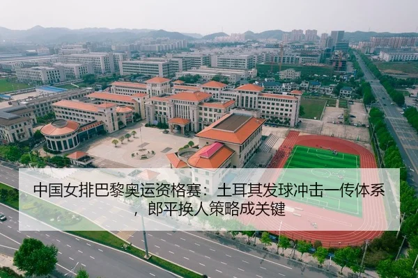 中国女排巴黎奥运资格赛：土耳其发球冲击一传体系，郎平换人策略成关键