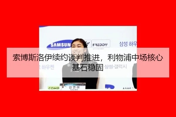 索博斯洛伊续约谈判推进，利物浦中场核心基石稳固