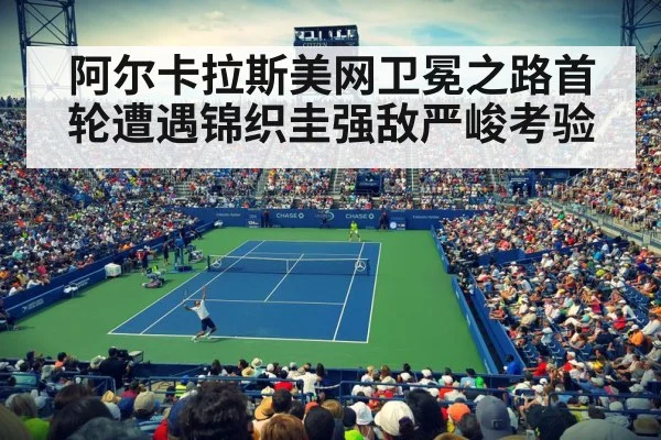 阿尔卡拉斯美网卫冕之路首轮遭遇锦织圭强敌严峻考验