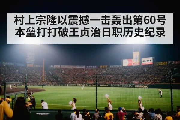 村上宗隆以震撼一击轰出第60号本垒打打破王贞治日职历史纪录