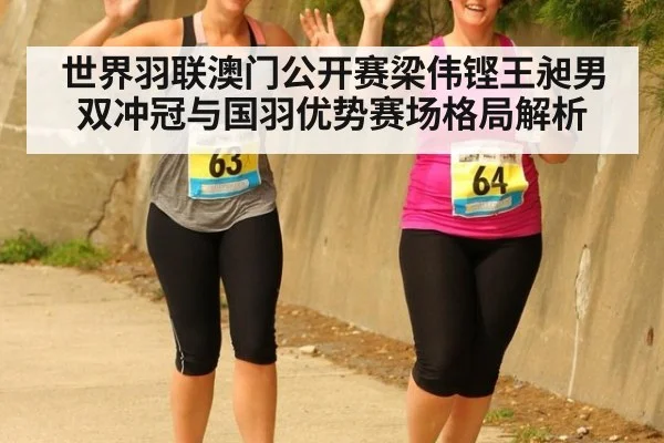 世界羽联澳门公开赛梁伟铿王昶男双冲冠与国羽优势赛场格局解析